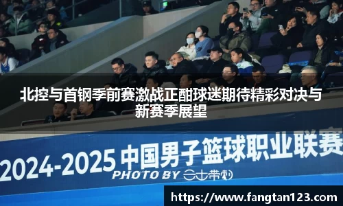 北控与首钢季前赛激战正酣球迷期待精彩对决与新赛季展望