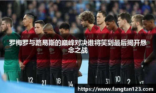 罗梅罗与路易斯的巅峰对决谁将笑到最后揭开悬念之战