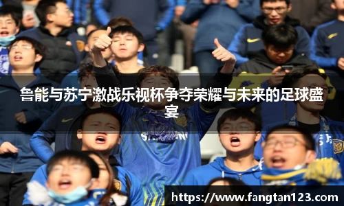 鲁能与苏宁激战乐视杯争夺荣耀与未来的足球盛宴