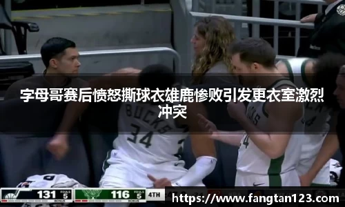 字母哥赛后愤怒撕球衣雄鹿惨败引发更衣室激烈冲突
