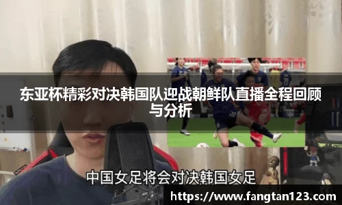东亚杯精彩对决韩国队迎战朝鲜队直播全程回顾与分析