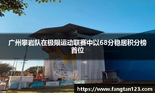 广州攀岩队在极限运动联赛中以68分稳居积分榜首位