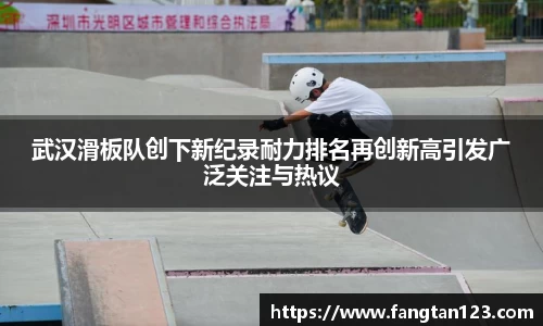 武汉滑板队创下新纪录耐力排名再创新高引发广泛关注与热议
